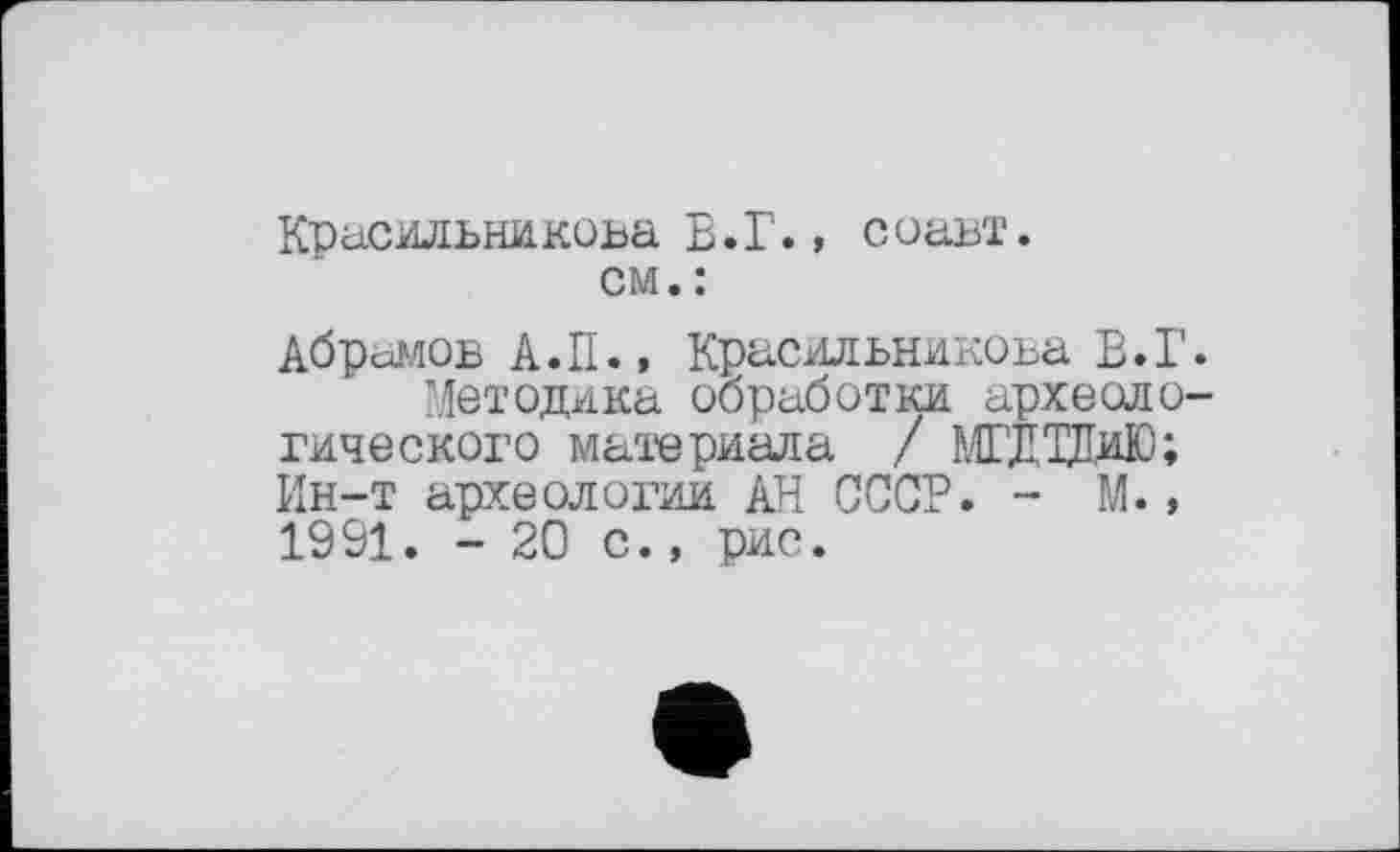 ﻿Красильникова В.Г., соавт. см.:
Абрамов А.II., Красильникова В.Г.
Методика обработки археологического материала / МГДЇДиЮ; Ин-т археологии АН СССР. - М., 1991. - 20 с., рис.